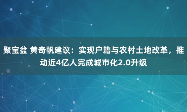 聚宝盆 黄奇帆建议:实现户籍与农村土地改革,推动近4亿人完成城市化2.0升级