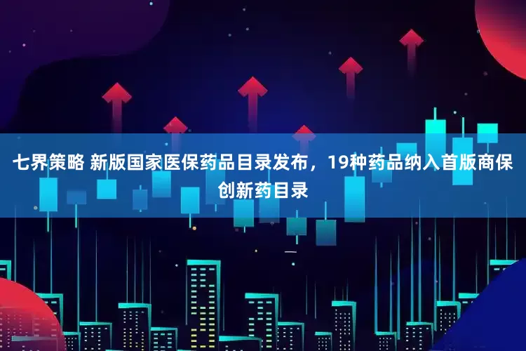 七界策略 新版国家医保药品目录发布，19种药品纳入首版商保创新药目录