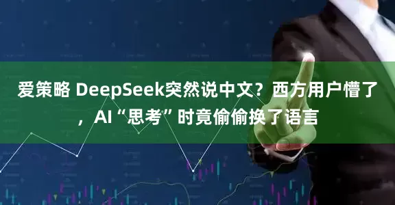 爱策略 DeepSeek突然说中文？西方用户懵了，AI“思考”时竟偷偷换了语言