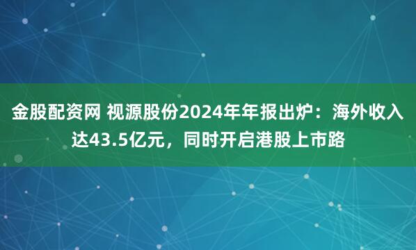 金股配资网 视源股份2024年年报出炉:海外收入达43.5亿元,同时开启港股上市路
