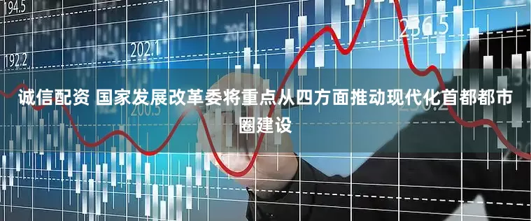 诚信配资 国家发展改革委将重点从四方面推动现代化首都都市圈建设