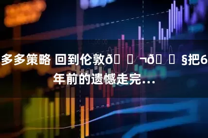 多多策略 回到伦敦🇬🇧把6年前的遗憾走完…