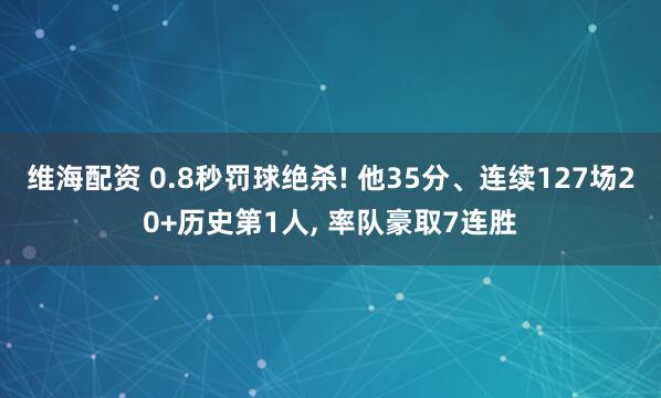 维海配资 0.8秒罚球绝杀! 他35分、连续127场20+历史第1人, 率队豪取7连胜
