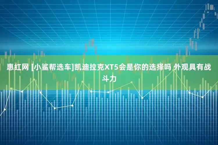 惠红网 [小鲨帮选车]凯迪拉克XT5会是你的选择吗 外观具有战斗力